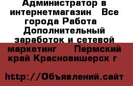 Администратор в интернетмагазин - Все города Работа » Дополнительный заработок и сетевой маркетинг   . Пермский край,Красновишерск г.